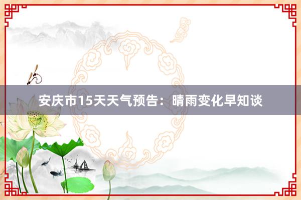 安庆市15天天气预告：晴雨变化早知谈